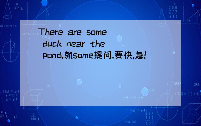 There are some duck near the pond.就some提问,要快,急!