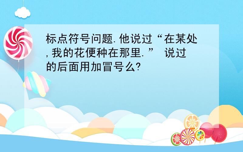 标点符号问题.他说过“在某处,我的花便种在那里.” 说过的后面用加冒号么?