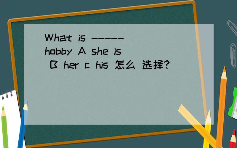 What is ----- hobby A she is B her c his 怎么 选择?