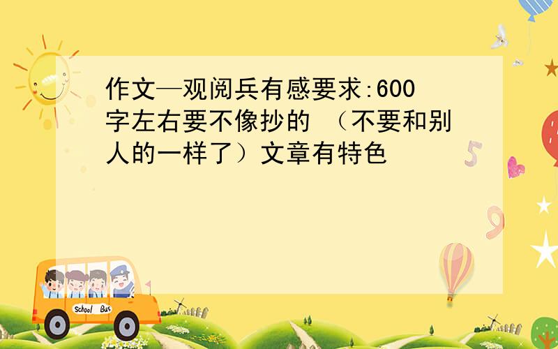 作文—观阅兵有感要求:600字左右要不像抄的 （不要和别人的一样了）文章有特色