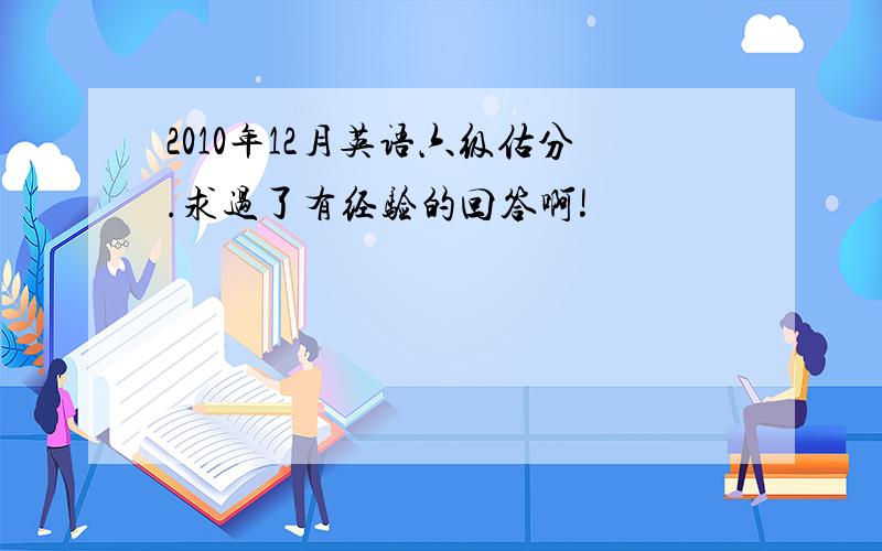 2010年12月英语六级估分.求过了有经验的回答啊!