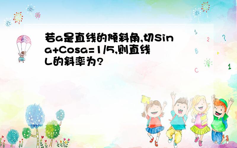 若a是直线的倾斜角,切Sina+Cosa=1/5,则直线L的斜率为?