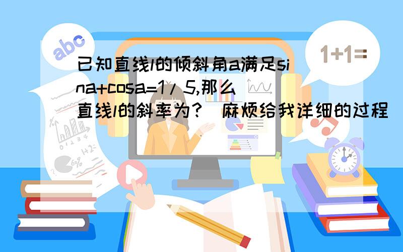 已知直线l的倾斜角a满足sina+cosa=1/5,那么直线l的斜率为?（麻烦给我详细的过程）