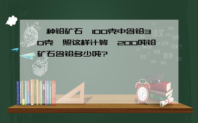 一种铅矿石,100克中含铅30克,照这样计算,200吨铅矿石含铅多少吨?