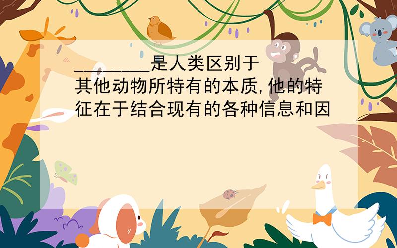 ________是人类区别于其他动物所特有的本质,他的特征在于结合现有的各种信息和因