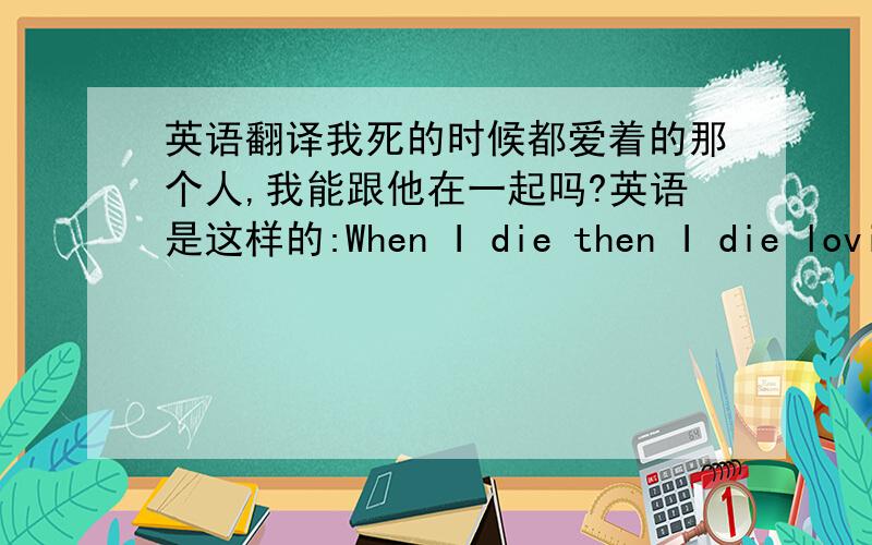 英语翻译我死的时候都爱着的那个人,我能跟他在一起吗?英语是这样的:When I die then I die lovin