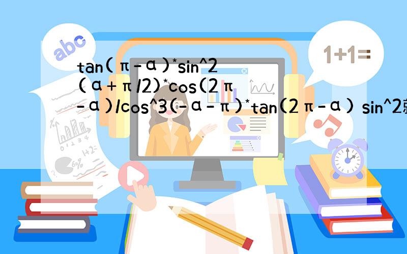 tan(π-α)*sin^2(α+π/2)*cos(2π-α)/cos^3(-α-π)*tan(2π-α) sin^2就