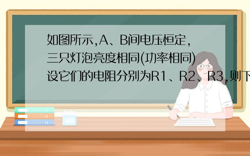 如图所示,A、B间电压恒定,三只灯泡亮度相同(功率相同)设它们的电阻分别为R1、R2、R3,则下列判断正确的是（ ）