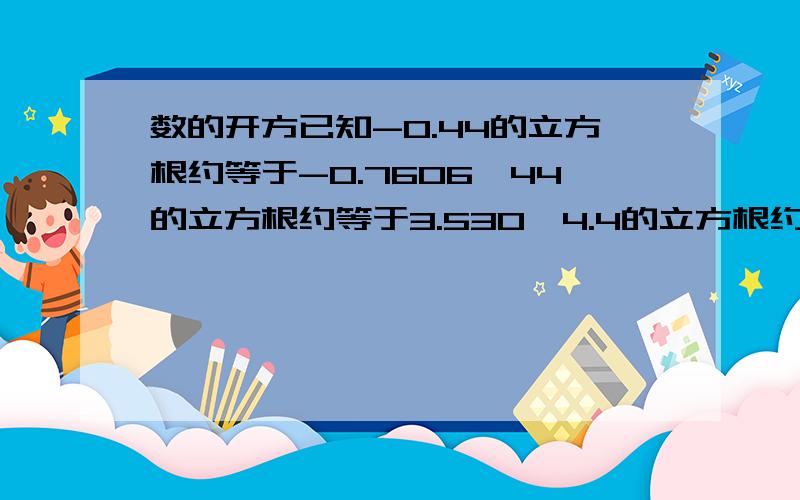 数的开方已知-0.44的立方根约等于-0.7606,44的立方根约等于3.530,4.4的立方根约等于1.639,则44