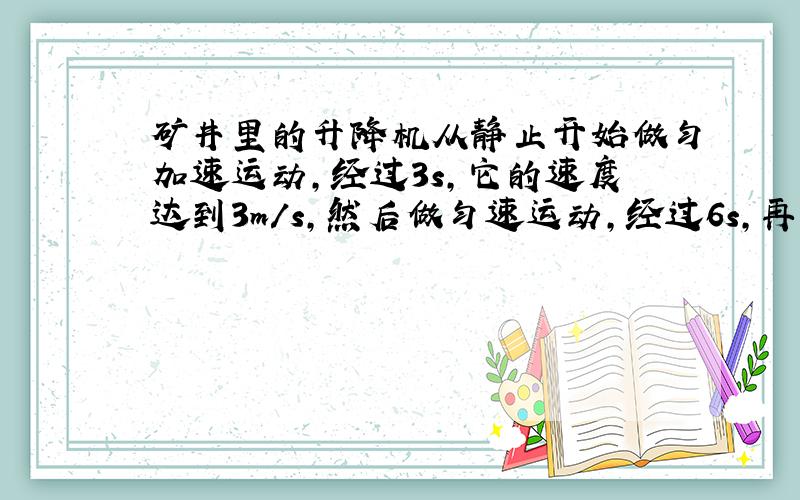 矿井里的升降机从静止开始做匀加速运动,经过3s,它的速度达到3m/s,然后做匀速运动,经过6s,再做匀减速运动,3s后停