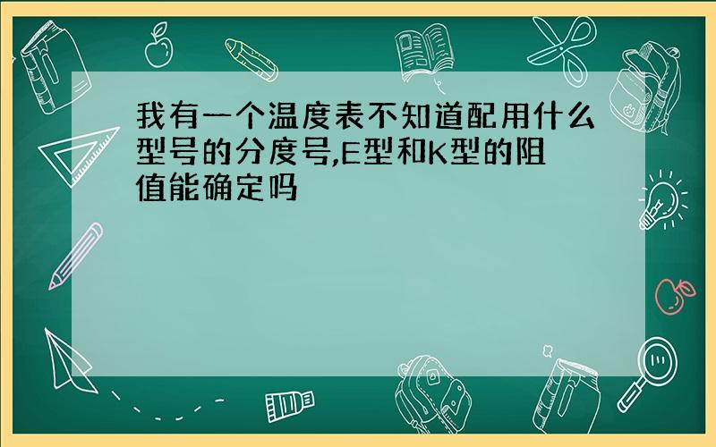 我有一个温度表不知道配用什么型号的分度号,E型和K型的阻值能确定吗