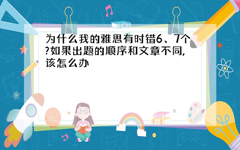 为什么我的雅思有时错6、7个?如果出题的顺序和文章不同,该怎么办