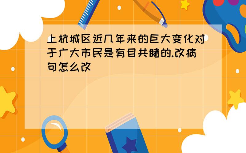 上杭城区近几年来的巨大变化对于广大市民是有目共睹的.改病句怎么改