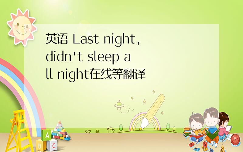 英语 Last night,didn't sleep all night在线等翻译