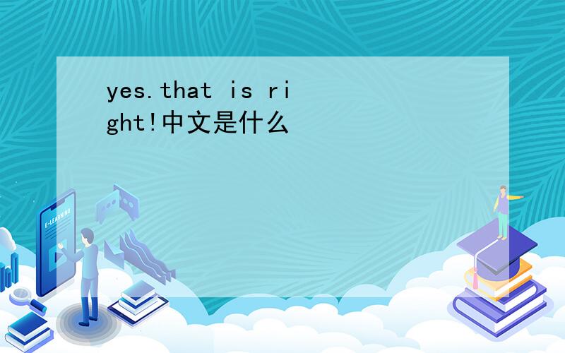 yes.that is right!中文是什么