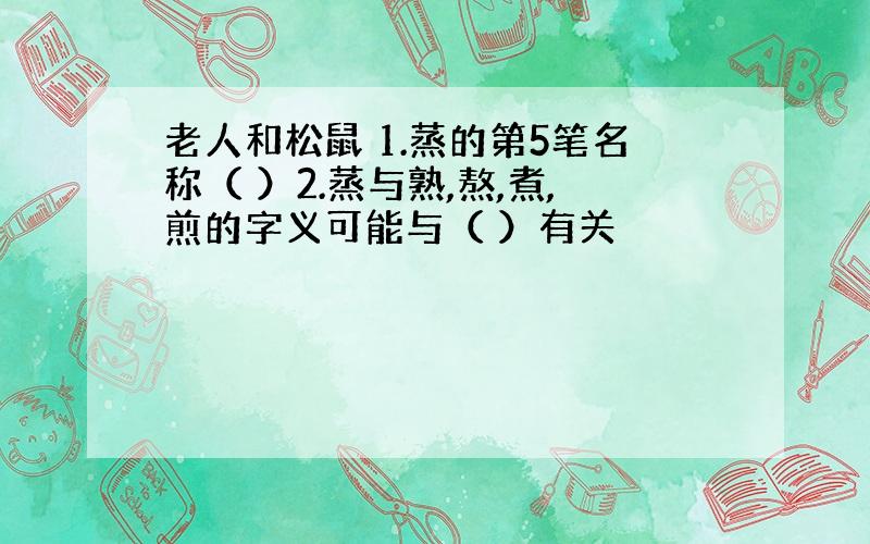 老人和松鼠 1.蒸的第5笔名称（ ）2.蒸与熟,熬,煮,煎的字义可能与（ ）有关