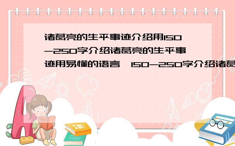 诸葛亮的生平事迹介绍用150-250字介绍诸葛亮的生平事迹用易懂的语言,150-250字介绍诸葛亮生平事迹,