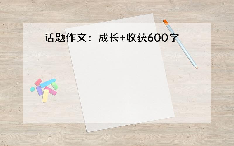 话题作文：成长+收获600字