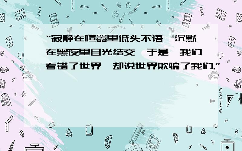 “寂静在喧嚣里低头不语,沉默在黑夜里目光结交,于是,我们看错了世界,却说世界欺骗了我们.”