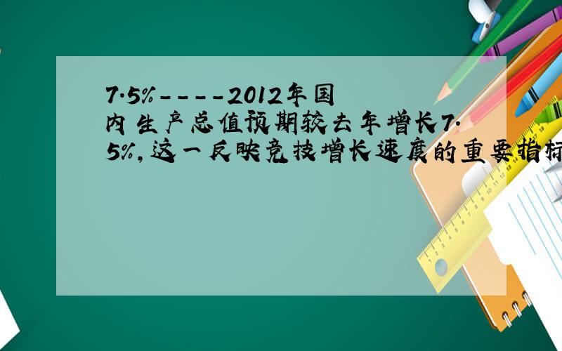 7.5%----2012年国内生产总值预期较去年增长7.5%,这一反映竞技增长速度的重要指标8年来首次低于8%,指标的下