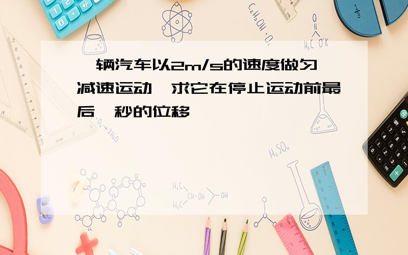 一辆汽车以2m/s的速度做匀减速运动,求它在停止运动前最后一秒的位移