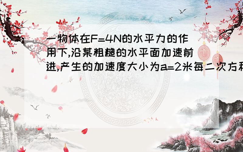 一物体在F=4N的水平力的作用下,沿某粗糙的水平面加速前进,产生的加速度大小为a=2米每二次方秒.若将力F增为8N,其它