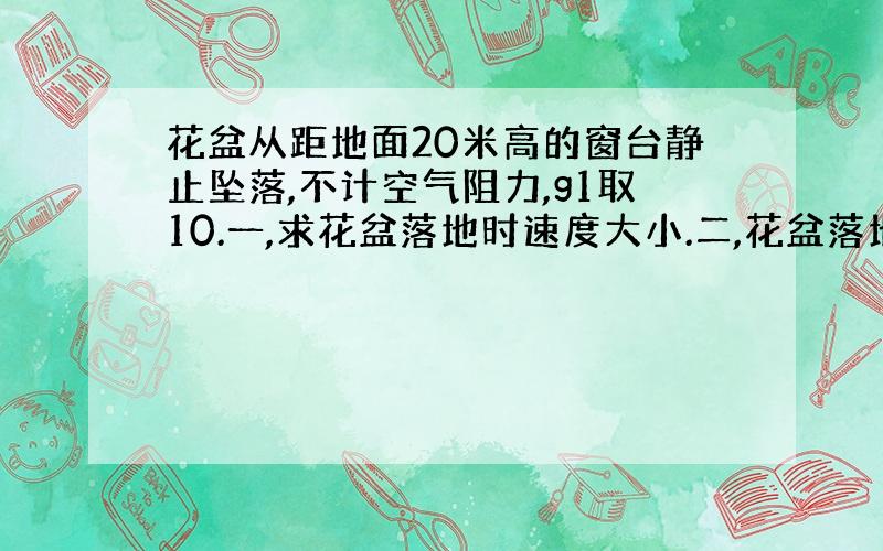 花盆从距地面20米高的窗台静止坠落,不计空气阻力,g1取10.一,求花盆落地时速度大小.二,花盆落地时...