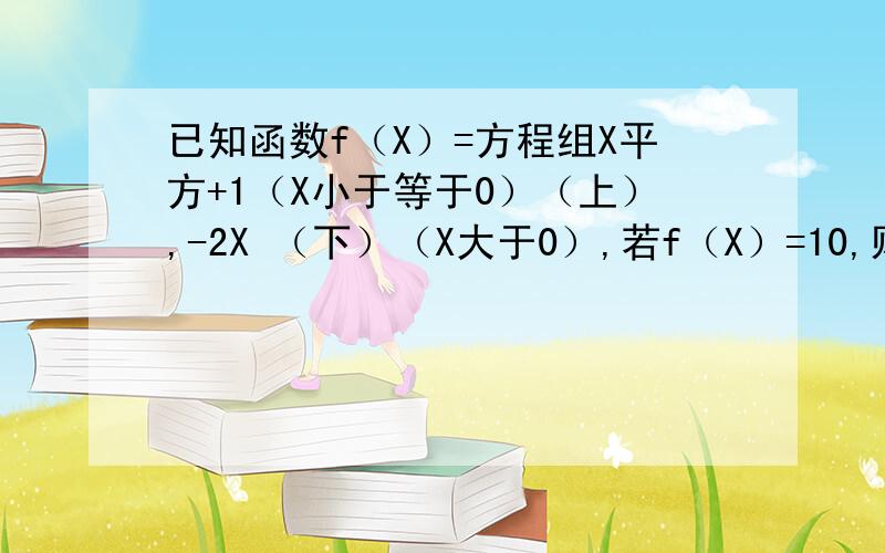 已知函数f（X）=方程组X平方+1（X小于等于0）（上）,-2X （下）（X大于0）,若f（X）=10,则X=?