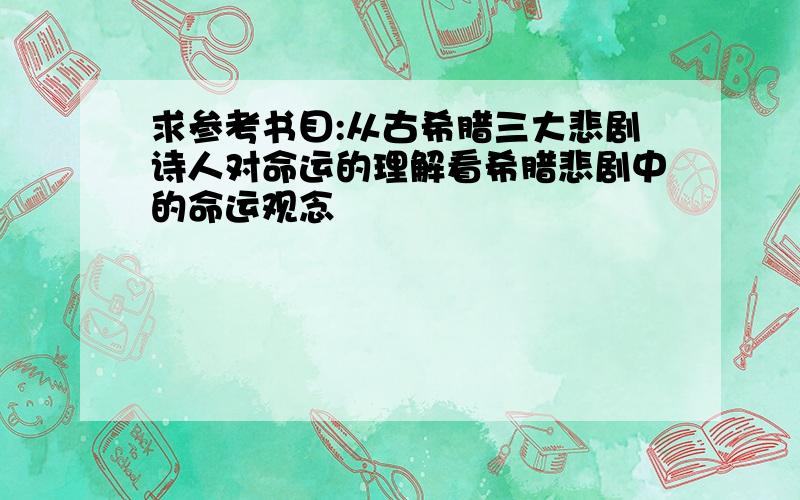 求参考书目:从古希腊三大悲剧诗人对命运的理解看希腊悲剧中的命运观念