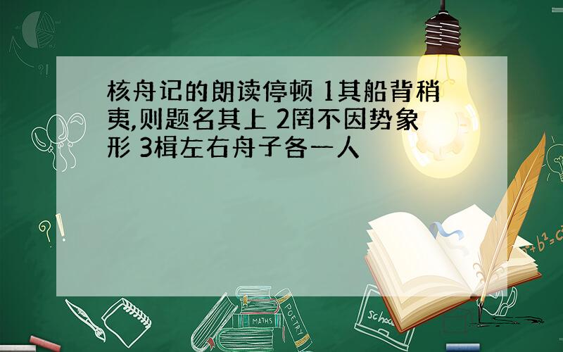 核舟记的朗读停顿 1其船背稍夷,则题名其上 2罔不因势象形 3楫左右舟子各一人