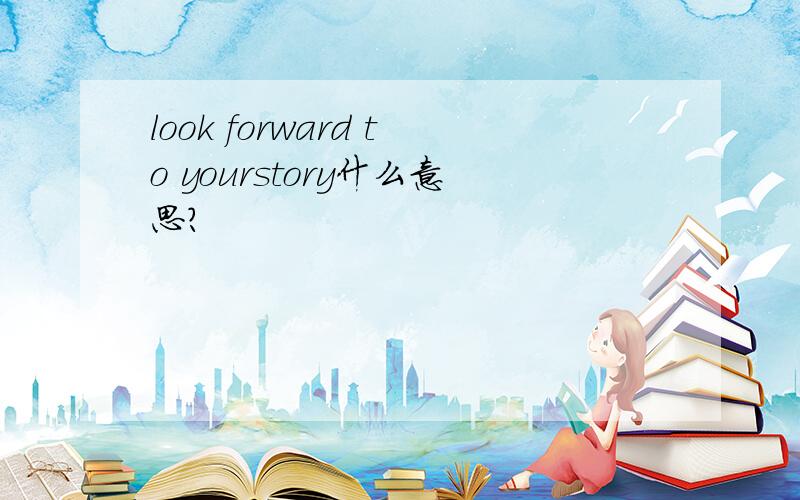 look forward to yourstory什么意思?