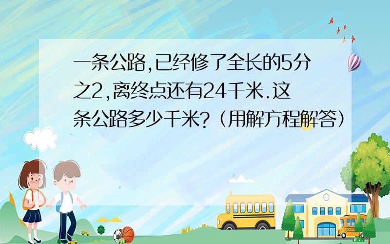 一条公路,已经修了全长的5分之2,离终点还有24千米.这条公路多少千米?（用解方程解答）