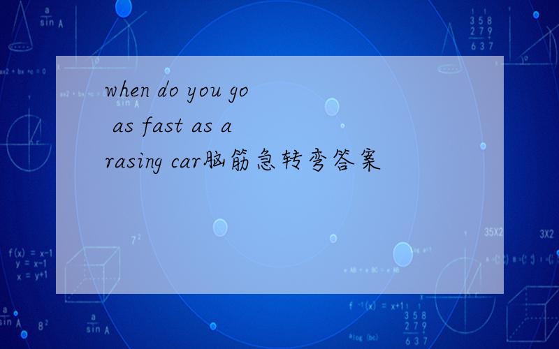 when do you go as fast as a rasing car脑筋急转弯答案