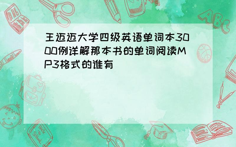 王迈迈大学四级英语单词本3000例详解那本书的单词阅读MP3格式的谁有