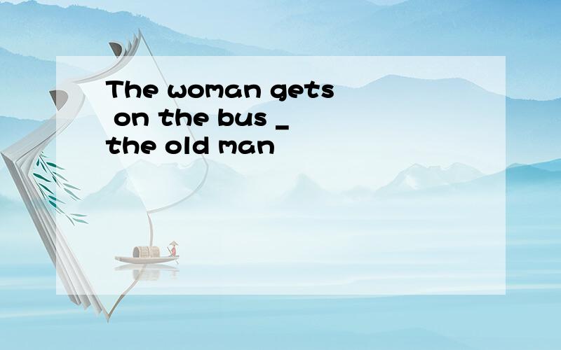 The woman gets on the bus _ the old man