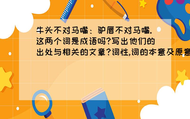 牛头不对马嘴：驴唇不对马嘴.这两个词是成语吗?写出他们的出处与相关的文章?词性,词的本意及原意,