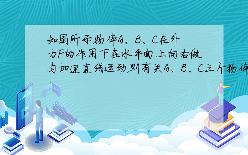 如图所示，物体A、B、C在外力F的作用下在水平面上向右做匀加速直线运动，则有关A、B、C三个物体的受力情况，下列说法中正