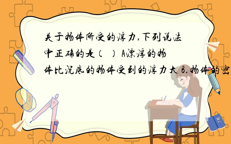 关于物体所受的浮力,下列说法中正确的是（ ） A漂浮的物体比沉底的物体受到的浮力大 B.物体的密度越大