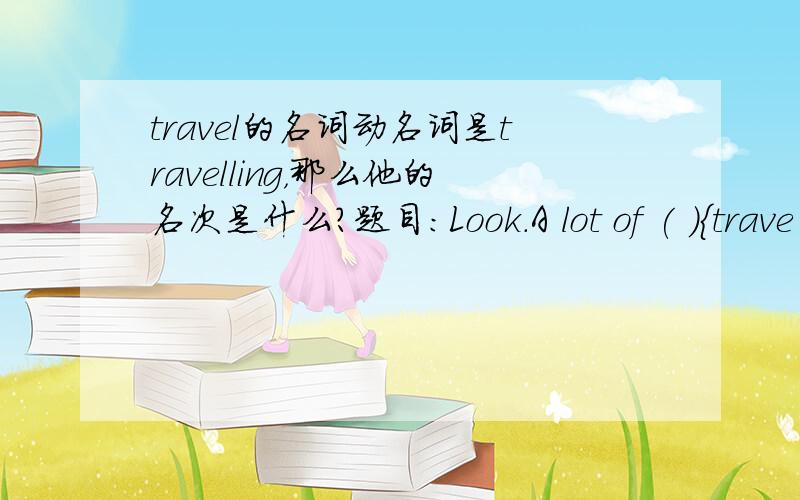 travel的名词动名词是travelling，那么他的名次是什么？题目：Look.A lot of ( ){trave