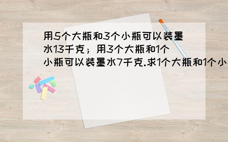 用5个大瓶和3个小瓶可以装墨水13千克；用3个大瓶和1个小瓶可以装墨水7千克.求1个大瓶和1个小瓶可以装墨水多少千克