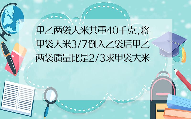 甲乙两袋大米共重40千克,将甲袋大米3/7倒入乙袋后甲乙两袋质量比是2/3求甲袋大米