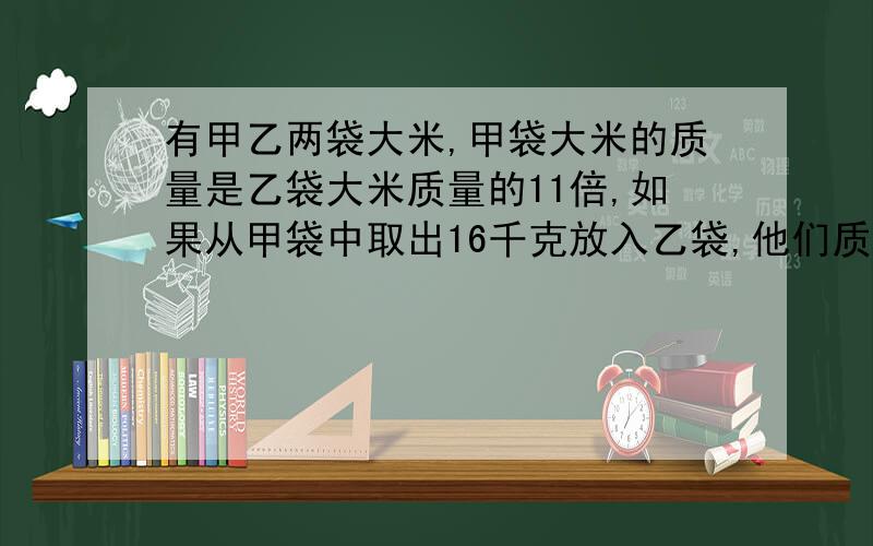 有甲乙两袋大米,甲袋大米的质量是乙袋大米质量的11倍,如果从甲袋中取出16千克放入乙袋,他们质量就相等,