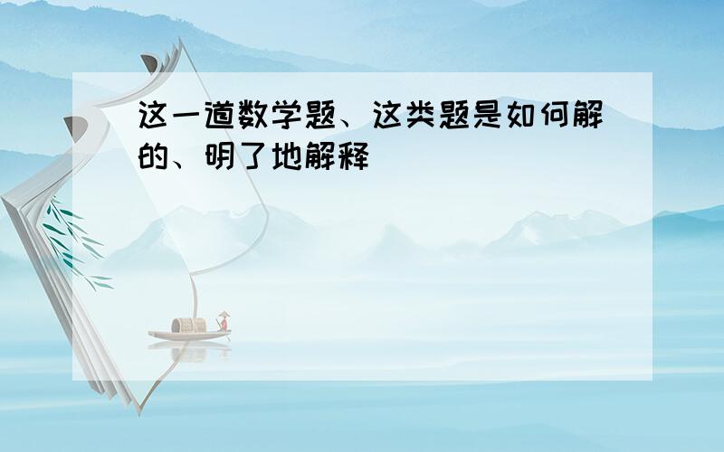 这一道数学题、这类题是如何解的、明了地解释