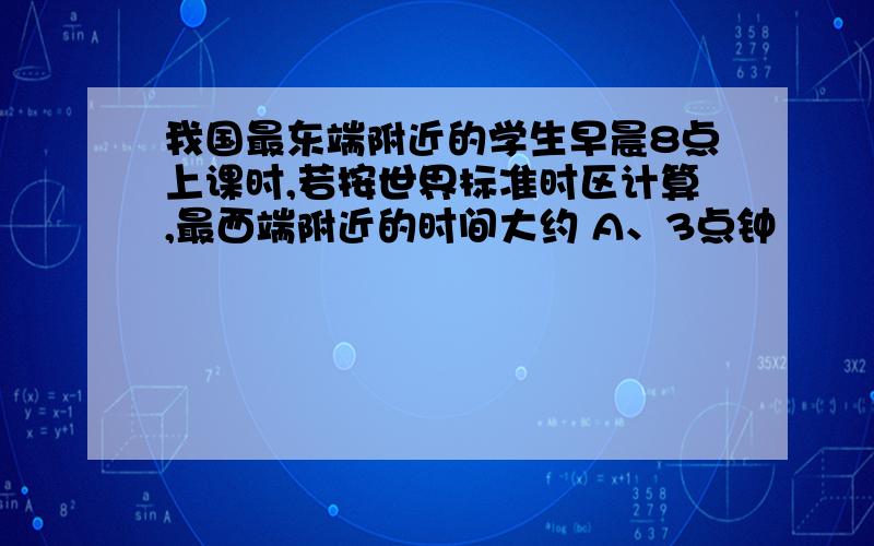 我国最东端附近的学生早晨8点上课时,若按世界标准时区计算,最西端附近的时间大约 A、3点钟