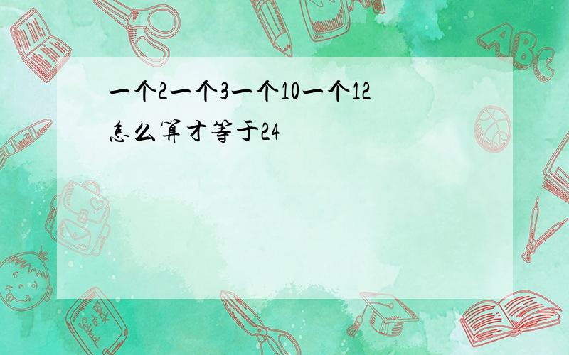 一个2一个3一个10一个12怎么算才等于24