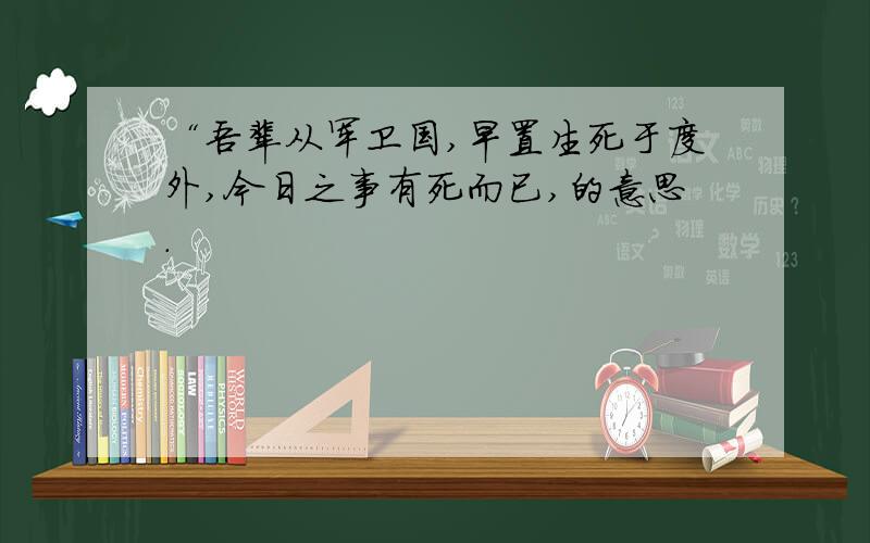 “吾辈从军卫国,早置生死于度外,今日之事有死而已,的意思.