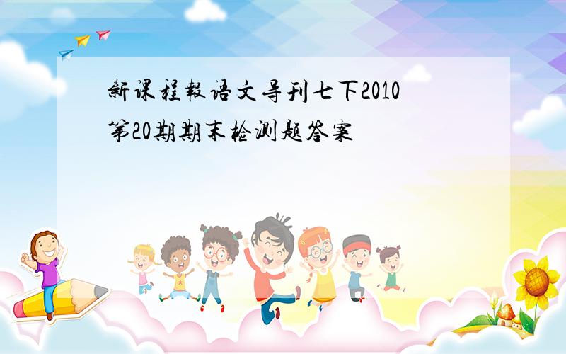 新课程报语文导刊七下2010第20期期末检测题答案