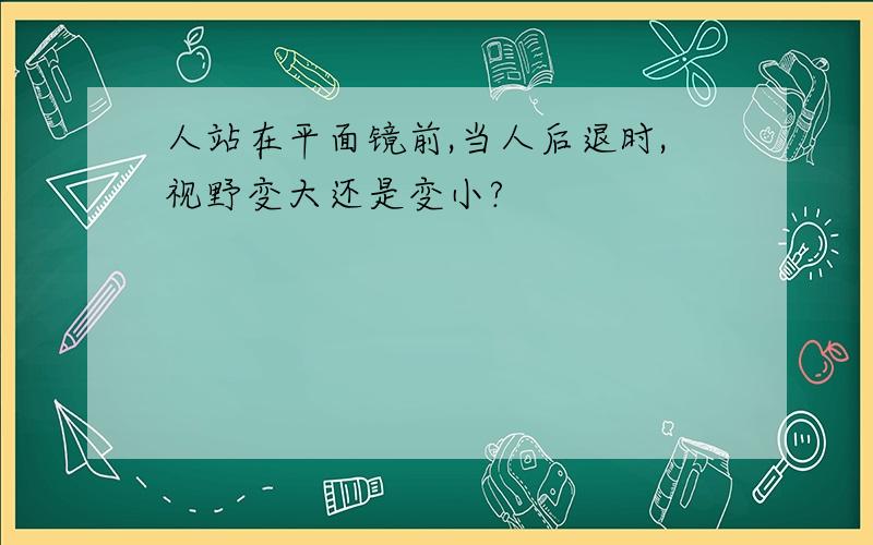 人站在平面镜前,当人后退时,视野变大还是变小?