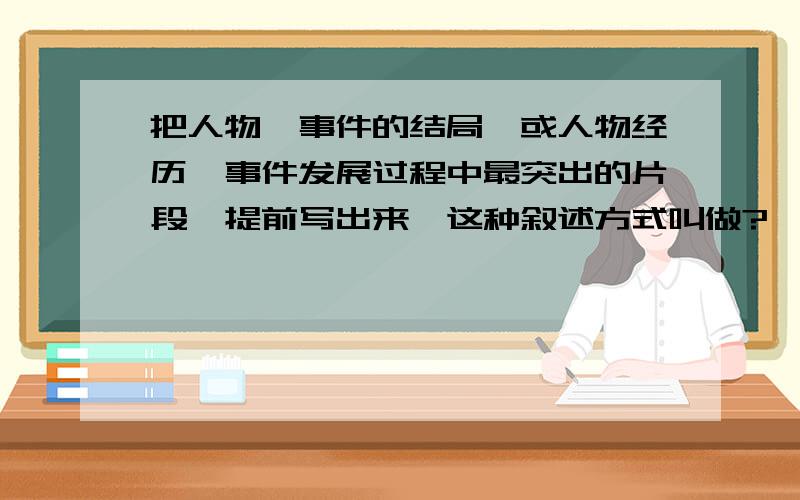 把人物、事件的结局,或人物经历、事件发展过程中最突出的片段,提前写出来,这种叙述方式叫做?