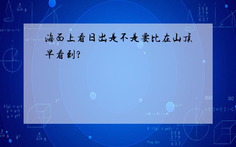 海面上看日出是不是要比在山顶早看到?